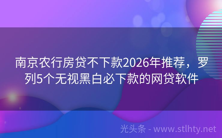 南京农行房贷不下款2026年推荐，罗列5个无视黑白必下款的网贷软件