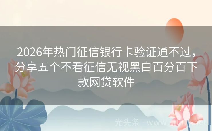 2026年热门征信银行卡验证通不过，分享五个不看征信无视黑白百分百下款网贷软件