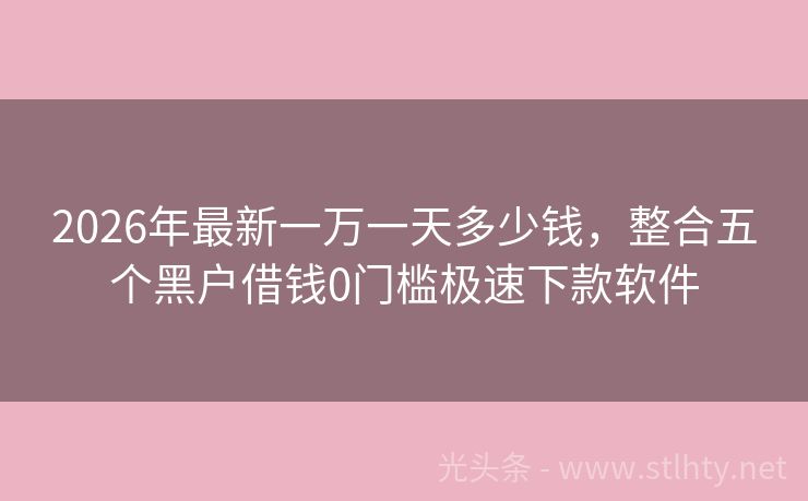 2026年最新一万一天多少钱，整合五个黑户借钱0门槛极速下款软件
