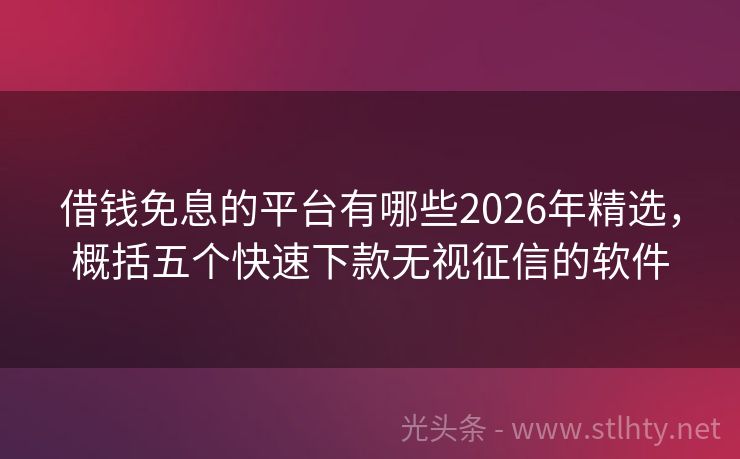 借钱免息的平台有哪些2026年精选，概括五个快速下款无视征信的软件