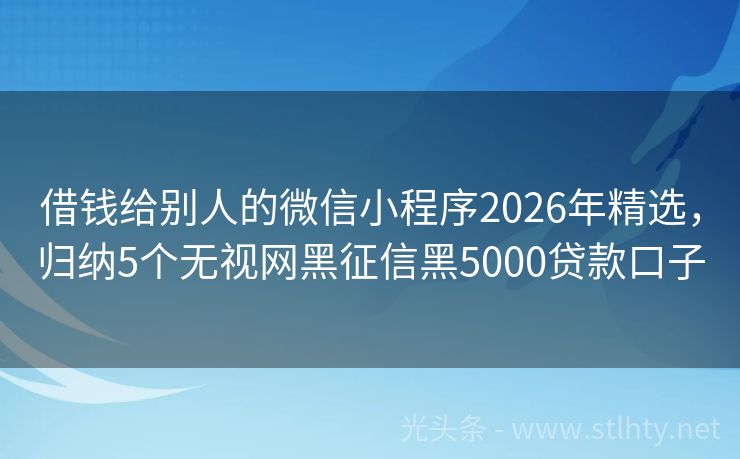 借钱给别人的微信小程序2026年精选，归纳5个无视网黑征信黑5000贷款口子