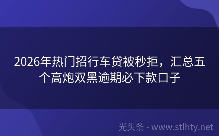 2026年热门招行车贷被秒拒，汇总五个高炮双黑逾期必下款口子