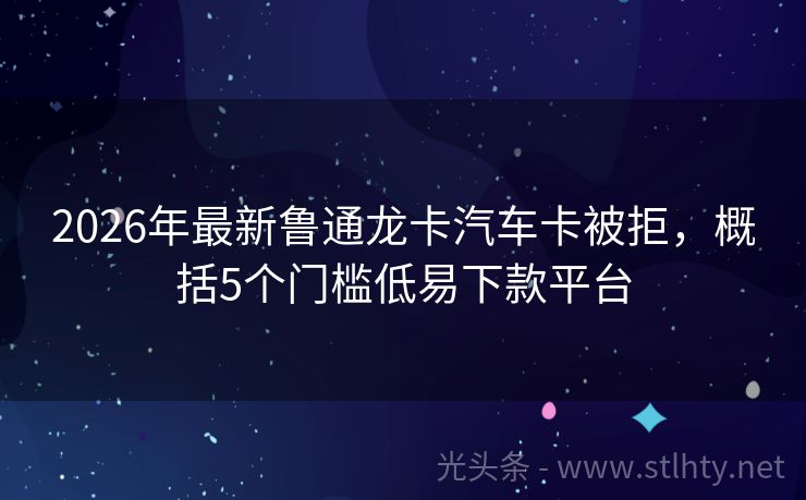 2026年最新鲁通龙卡汽车卡被拒，概括5个门槛低易下款平台