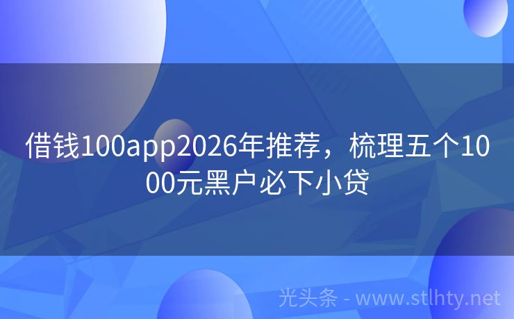 借钱100app2026年推荐，梳理五个1000元黑户必下小贷