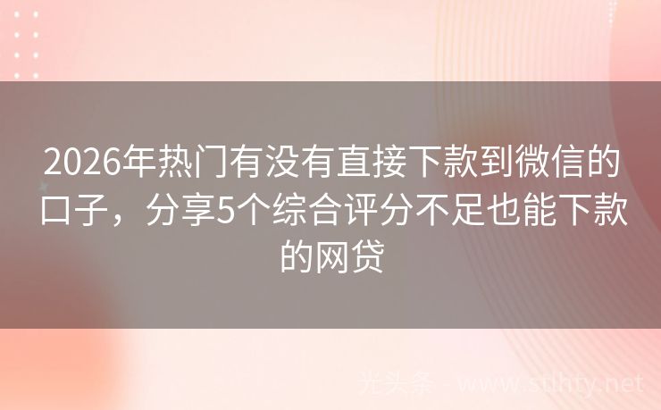 2026年热门有没有直接下款到微信的口子，分享5个综合评分不足也能下款的网贷