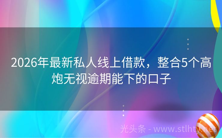 2026年最新私人线上借款，整合5个高炮无视逾期能下的口子