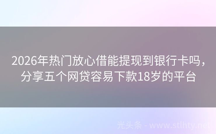 2026年热门放心借能提现到银行卡吗，分享五个网贷容易下款18岁的平台