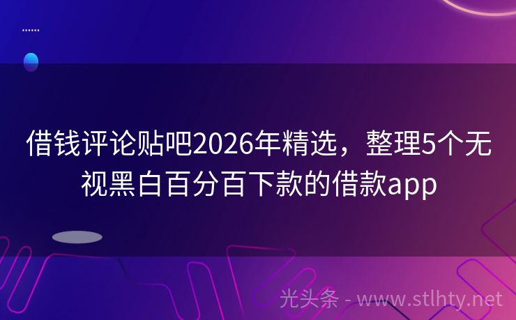 借钱评论贴吧2026年精选，整理5个无视黑白百分百下款的借款app