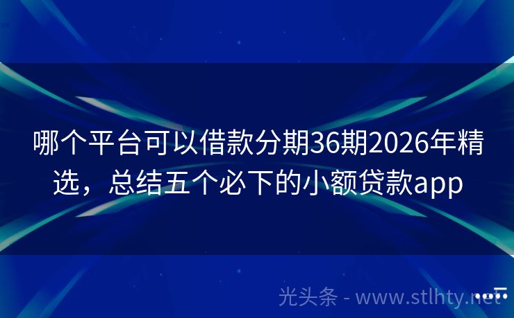 哪个平台可以借款分期36期2026年精选，总结五个必下的小额贷款app