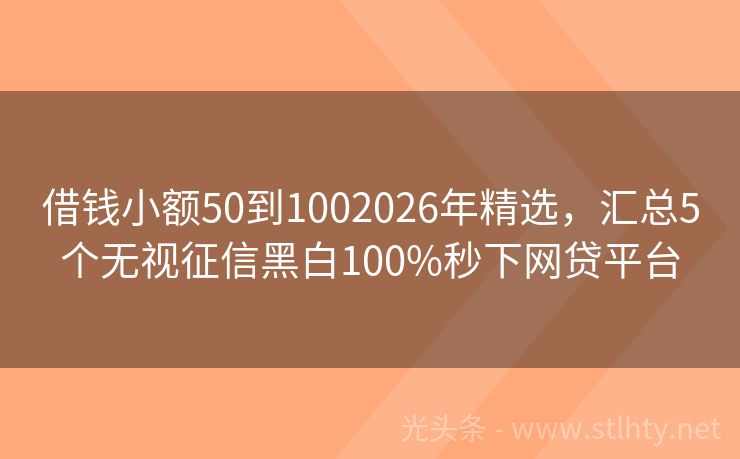 借钱小额50到1002026年精选，汇总5个无视征信黑白100%秒下网贷平台