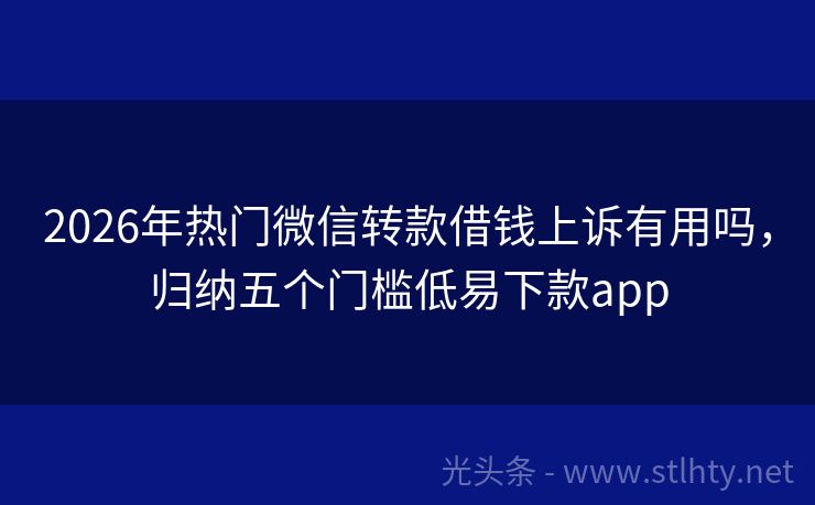 2026年热门微信转款借钱上诉有用吗，归纳五个门槛低易下款app