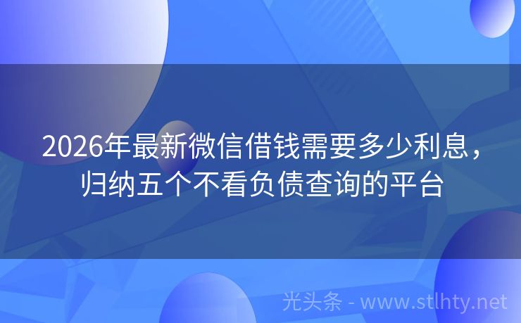 2026年最新微信借钱需要多少利息，归纳五个不看负债查询的平台