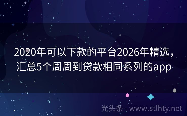 2020年可以下款的平台2026年精选，汇总5个周周到贷款相同系列的app