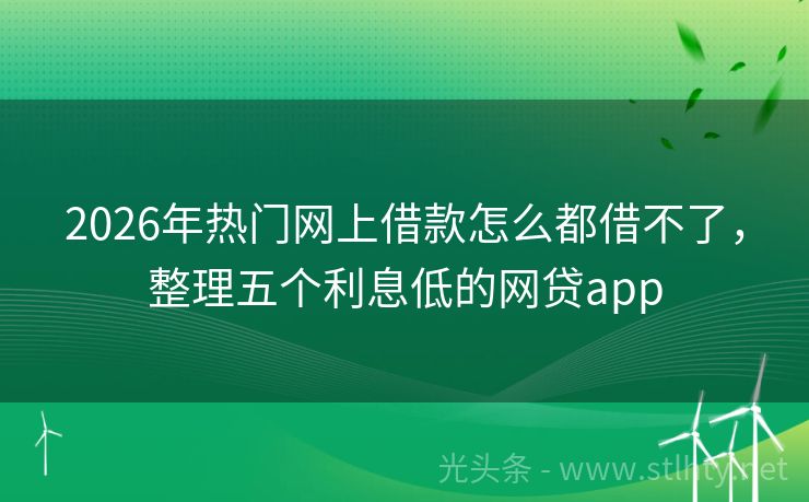 2026年热门网上借款怎么都借不了，整理五个利息低的网贷app