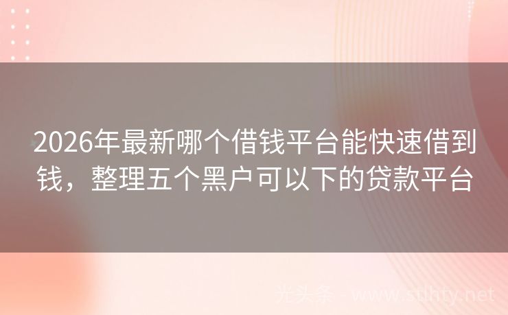 2026年最新哪个借钱平台能快速借到钱，整理五个黑户可以下的贷款平台