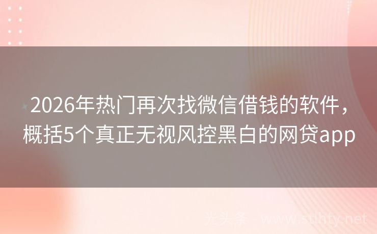 2026年热门再次找微信借钱的软件，概括5个真正无视风控黑白的网贷app