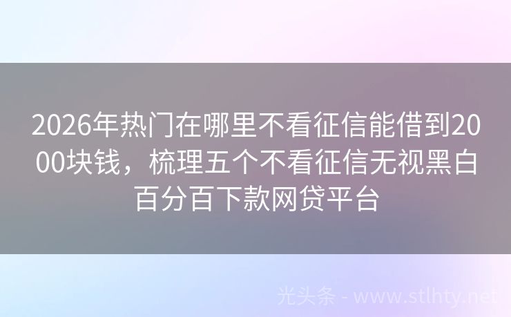 2026年热门在哪里不看征信能借到2000块钱，梳理五个不看征信无视黑白百分百下款网贷平台