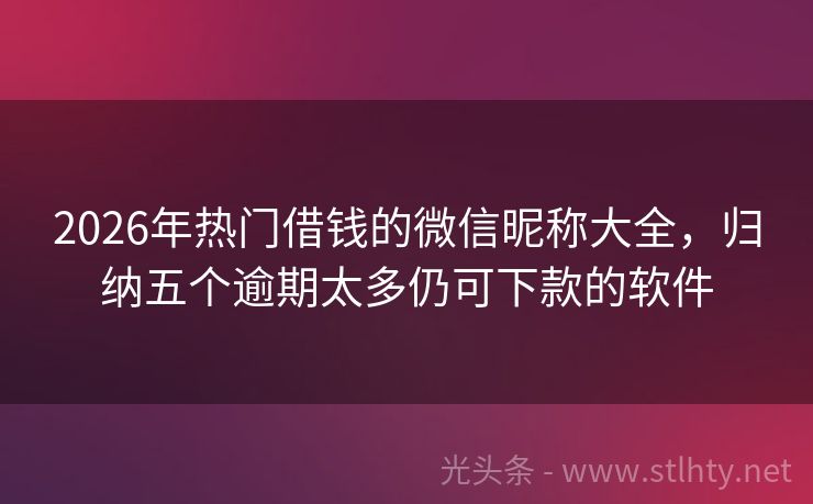 2026年热门借钱的微信昵称大全，归纳五个逾期太多仍可下款的软件