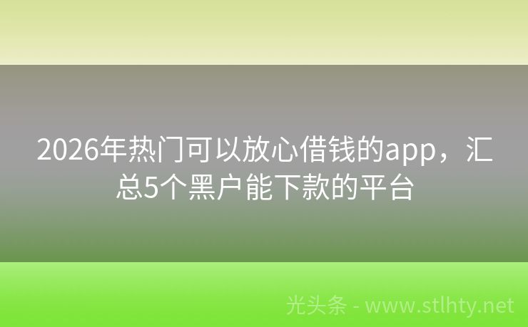2026年热门可以放心借钱的app，汇总5个黑户能下款的平台
