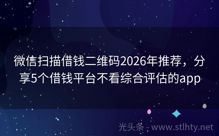 微信扫描借钱二维码2026年推荐，分享5个借钱平台不看综合评估的app