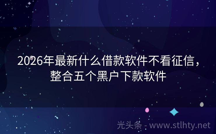 2026年最新什么借款软件不看征信，整合五个黑户下款软件