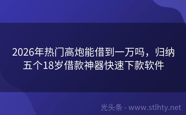 2026年热门高炮能借到一万吗，归纳五个18岁借款神器快速下款软件