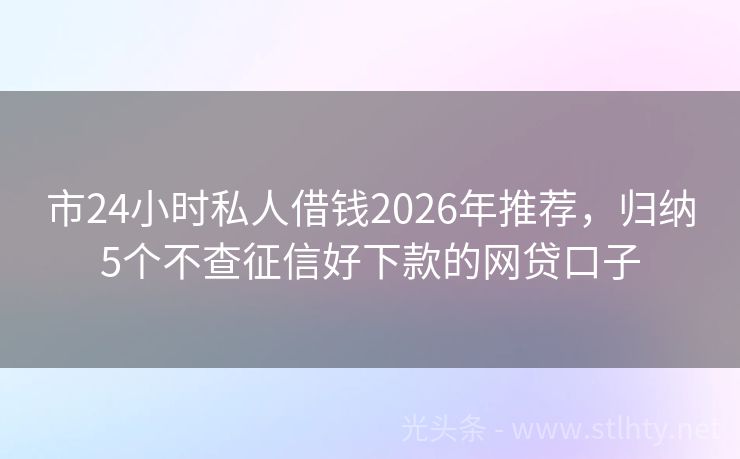 市24小时私人借钱2026年推荐，归纳5个不查征信好下款的网贷口子