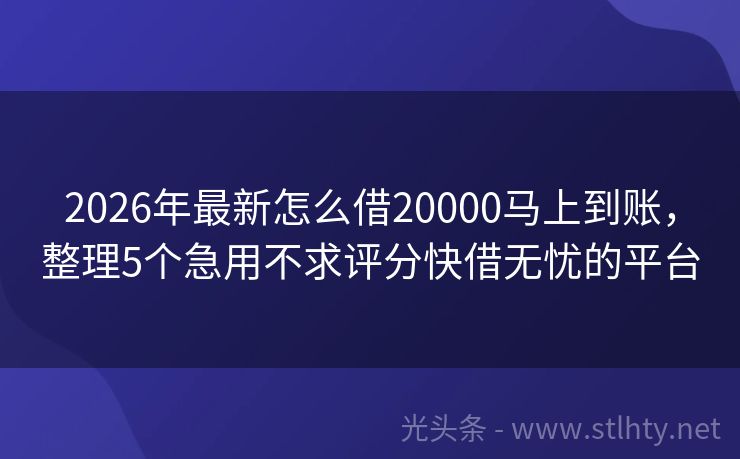 2026年最新怎么借20000马上到账，整理5个急用不求评分快借无忧的平台