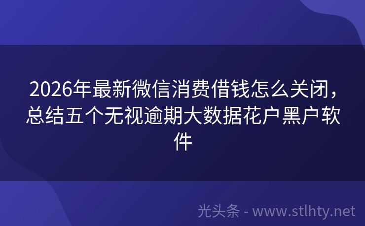 2026年最新微信消费借钱怎么关闭，总结五个无视逾期大数据花户黑户软件