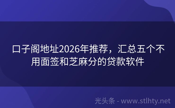 口子阁地址2026年推荐，汇总五个不用面签和芝麻分的贷款软件