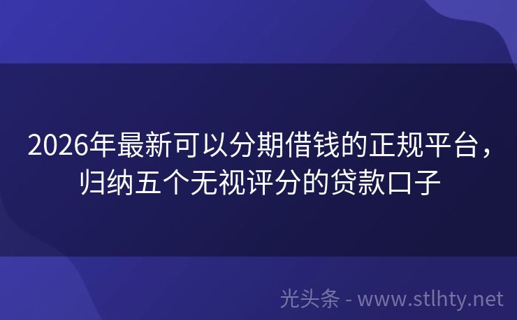 2026年最新可以分期借钱的正规平台，归纳五个无视评分的贷款口子
