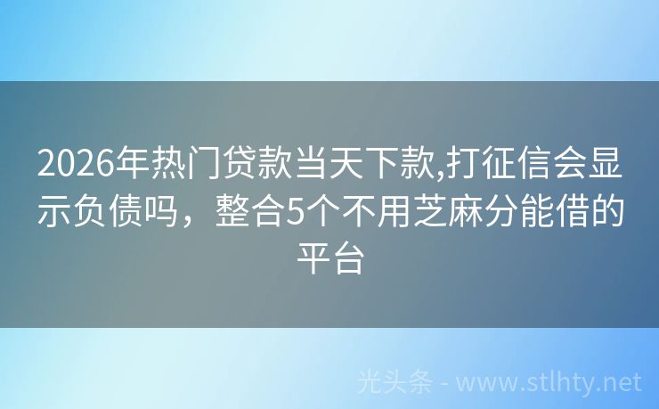 2026年热门贷款当天下款,打征信会显示负债吗，整合5个不用芝麻分能借的平台