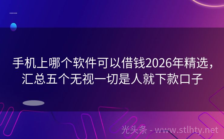 手机上哪个软件可以借钱2026年精选，汇总五个无视一切是人就下款口子