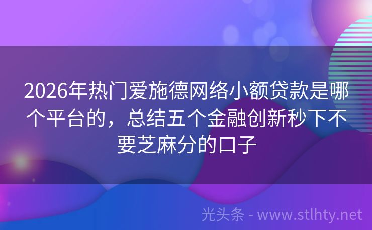 2026年热门爱施德网络小额贷款是哪个平台的，总结五个金融创新秒下不要芝麻分的口子