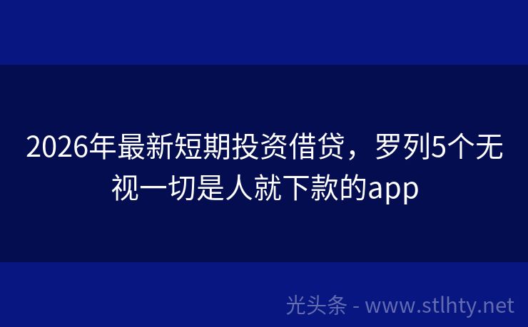 2026年最新短期投资借贷，罗列5个无视一切是人就下款的app