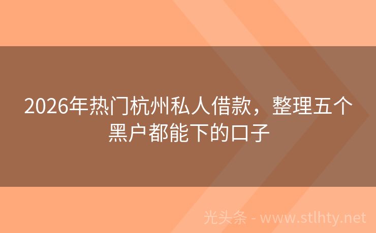 2026年热门杭州私人借款，整理五个黑户都能下的口子