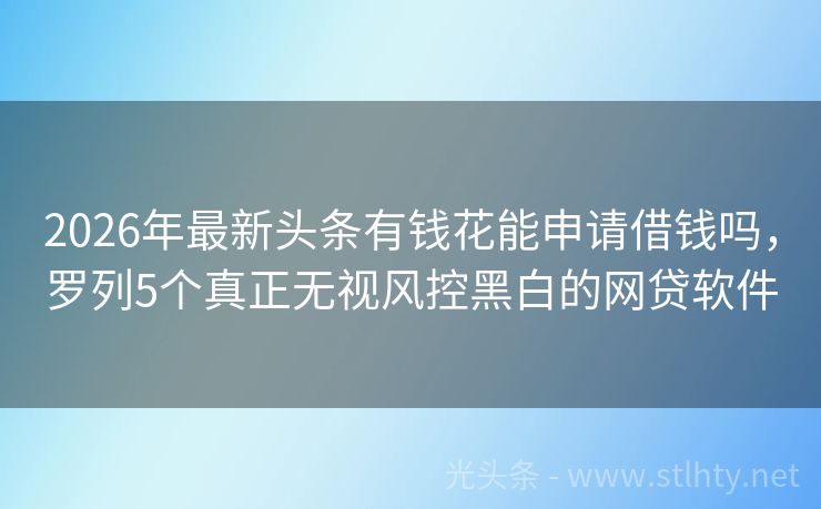 2026年最新头条有钱花能申请借钱吗，罗列5个真正无视风控黑白的网贷软件