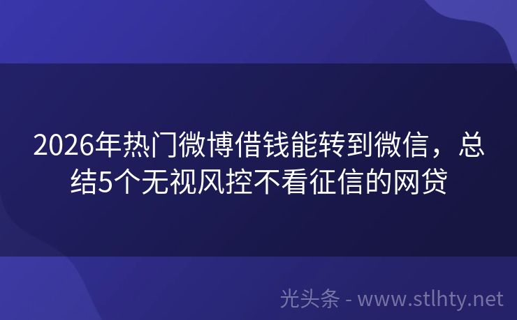 2026年热门微博借钱能转到微信，总结5个无视风控不看征信的网贷