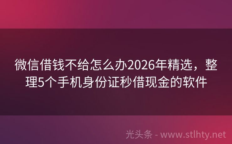 微信借钱不给怎么办2026年精选，整理5个手机身份证秒借现金的软件