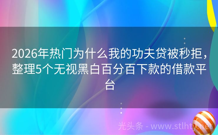 2026年热门为什么我的功夫贷被秒拒，整理5个无视黑白百分百下款的借款平台