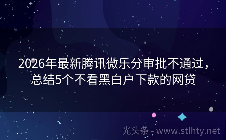 2026年最新腾讯微乐分审批不通过，总结5个不看黑白户下款的网贷
