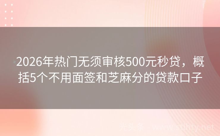 2026年热门无须审核500元秒贷，概括5个不用面签和芝麻分的贷款口子