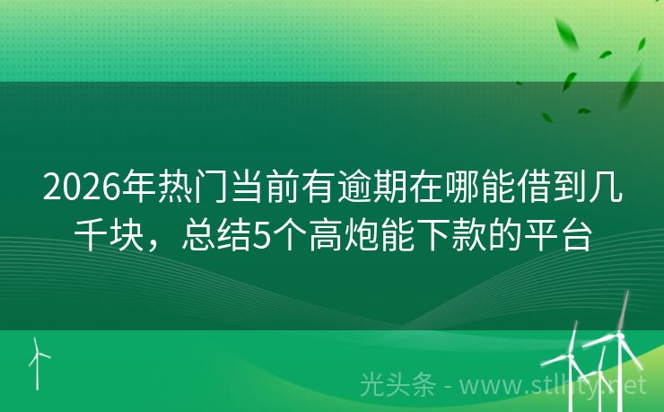 2026年热门当前有逾期在哪能借到几千块，总结5个高炮能下款的平台