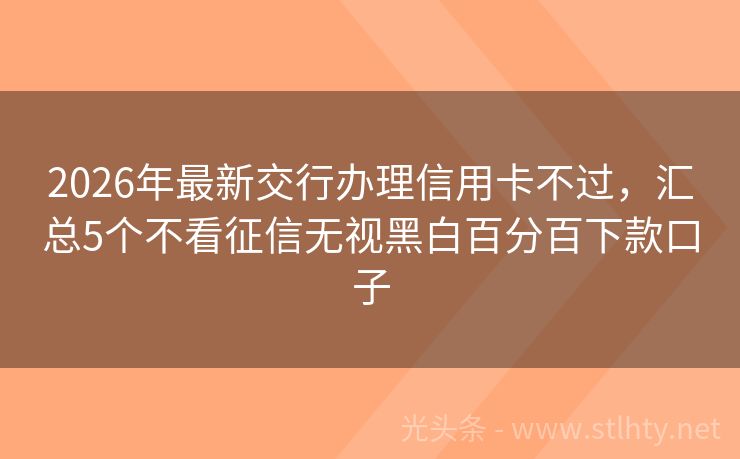 2026年最新交行办理信用卡不过，汇总5个不看征信无视黑白百分百下款口子