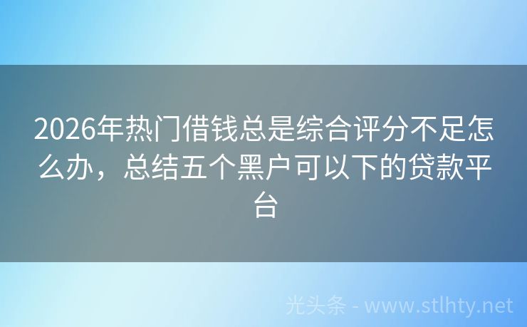 2026年热门借钱总是综合评分不足怎么办，总结五个黑户可以下的贷款平台