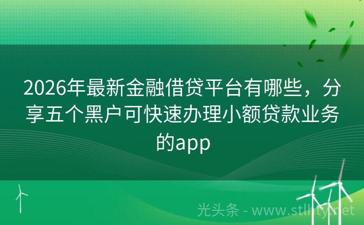 2026年最新金融借贷平台有哪些，分享五个黑户可快速办理小额贷款业务的app