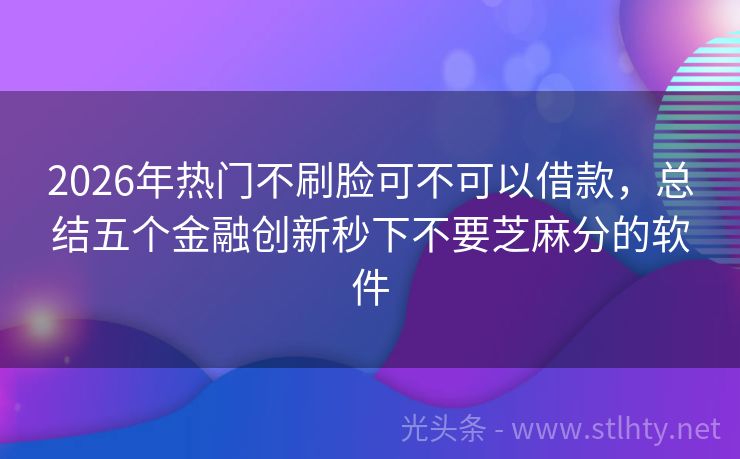 2026年热门不刷脸可不可以借款，总结五个金融创新秒下不要芝麻分的软件