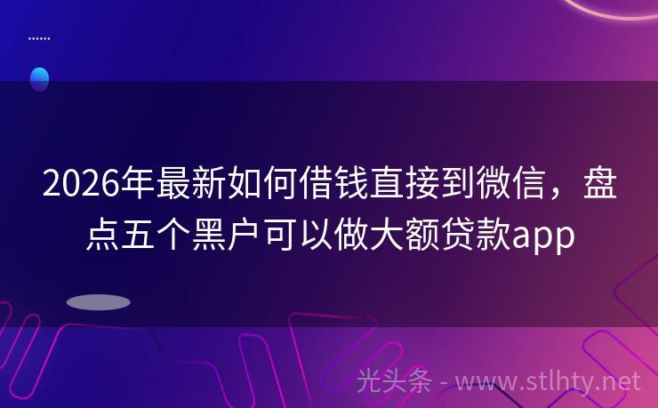 2026年最新如何借钱直接到微信，盘点五个黑户可以做大额贷款app