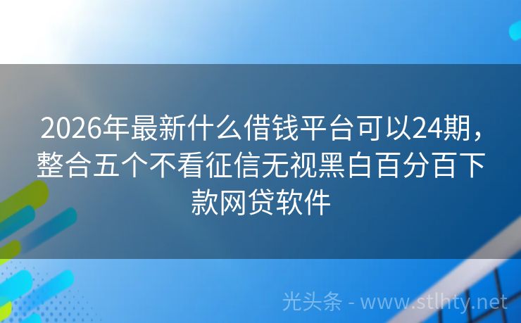 2026年最新什么借钱平台可以24期，整合五个不看征信无视黑白百分百下款网贷软件