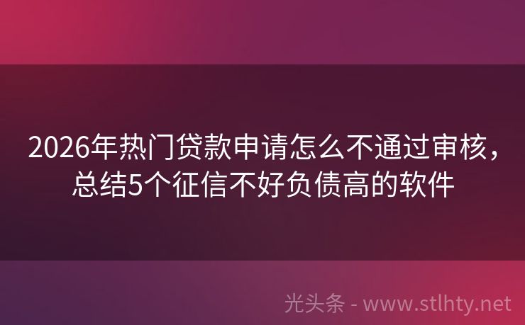 2026年热门贷款申请怎么不通过审核，总结5个征信不好负债高的软件